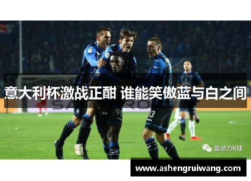 意大利杯激战正酣 谁能笑傲蓝与白之间