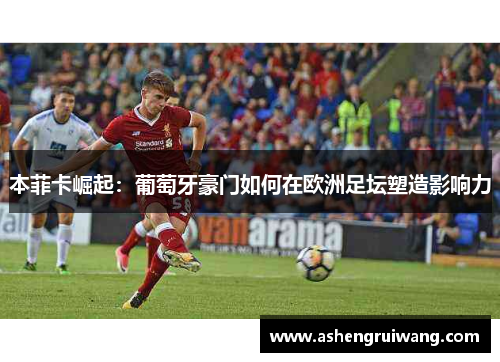 本菲卡崛起：葡萄牙豪门如何在欧洲足坛塑造影响力