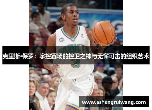 克里斯·保罗：掌控赛场的控卫之神与无懈可击的组织艺术