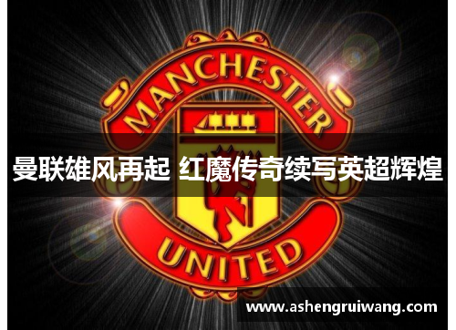 曼联雄风再起 红魔传奇续写英超辉煌