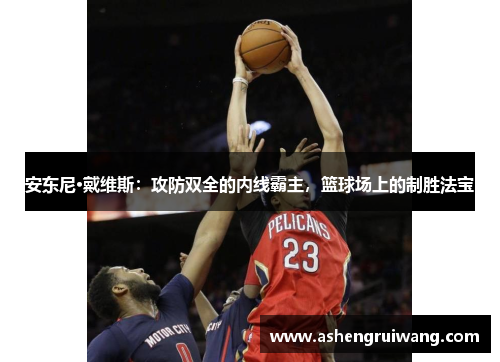 安东尼·戴维斯：攻防双全的内线霸主，篮球场上的制胜法宝