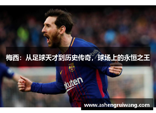 梅西：从足球天才到历史传奇，球场上的永恒之王