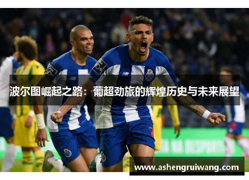 波尔图崛起之路：葡超劲旅的辉煌历史与未来展望