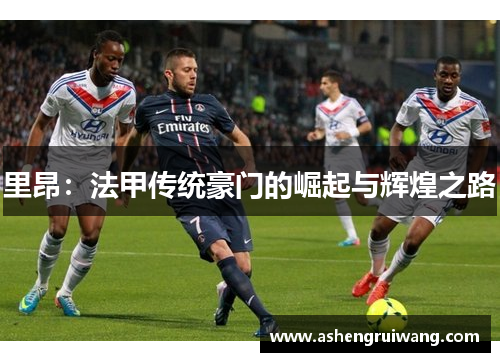 里昂：法甲传统豪门的崛起与辉煌之路