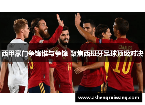 西甲豪门争锋谁与争锋 聚焦西班牙足球顶级对决