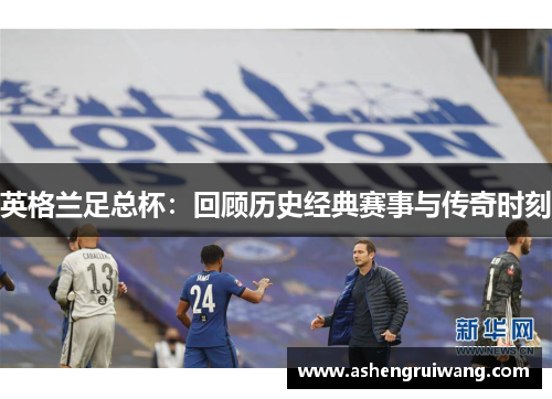 英格兰足总杯：回顾历史经典赛事与传奇时刻