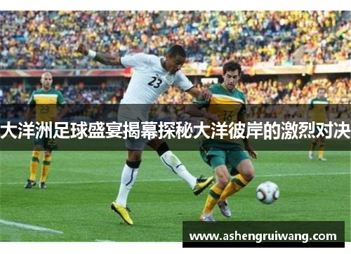 大洋洲足球盛宴揭幕探秘大洋彼岸的激烈对决