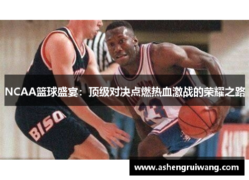 NCAA篮球盛宴：顶级对决点燃热血激战的荣耀之路