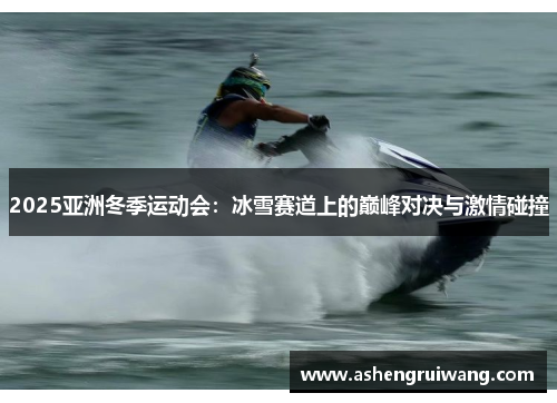 2025亚洲冬季运动会：冰雪赛道上的巅峰对决与激情碰撞