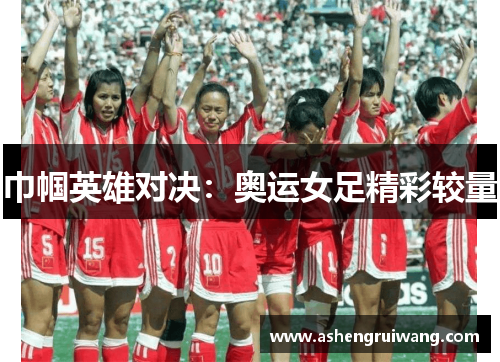 巾帼英雄对决：奥运女足精彩较量