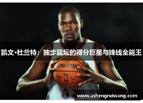 凯文·杜兰特：独步篮坛的得分巨星与锋线全能王