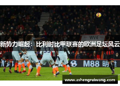 新势力崛起：比利时比甲联赛的欧洲足坛风云