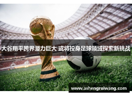 大谷翔平跨界潜力巨大 或将投身足球领域探索新挑战