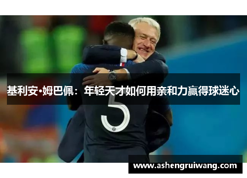 基利安·姆巴佩：年轻天才如何用亲和力赢得球迷心