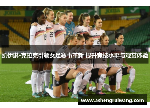 凯伊琳·克拉克引领女足赛事革新 提升竞技水平与观赏体验