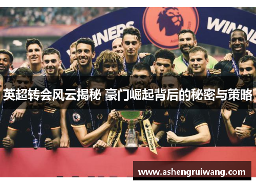 英超转会风云揭秘 豪门崛起背后的秘密与策略