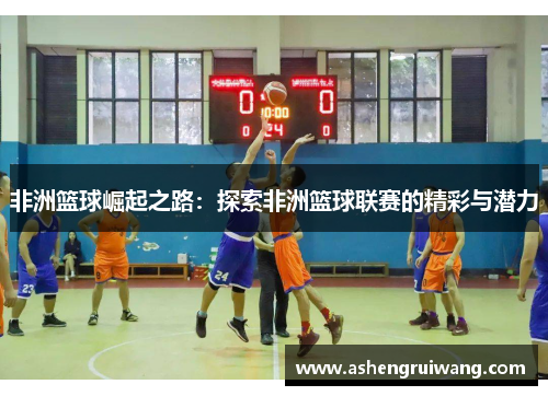 非洲篮球崛起之路：探索非洲篮球联赛的精彩与潜力