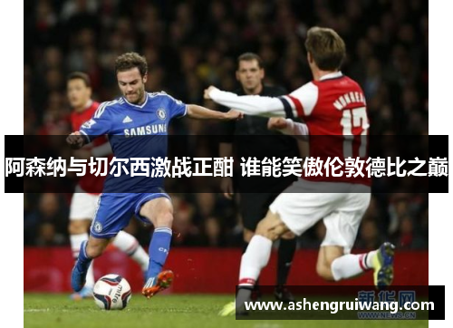阿森纳与切尔西激战正酣 谁能笑傲伦敦德比之巅