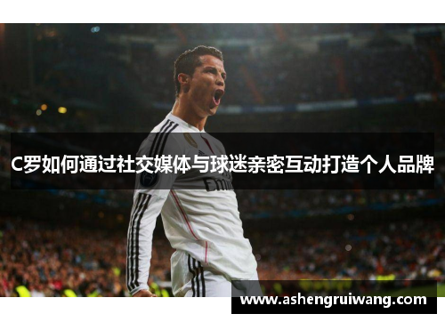 C罗如何通过社交媒体与球迷亲密互动打造个人品牌
