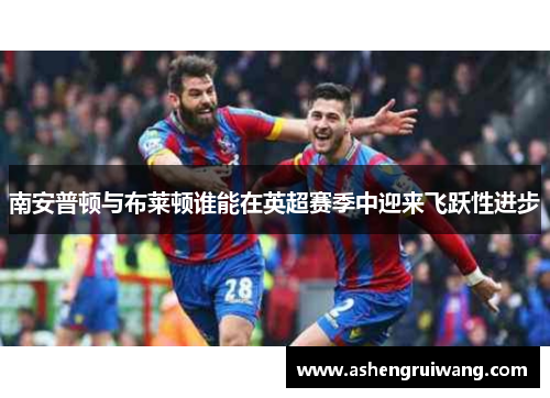 南安普顿与布莱顿谁能在英超赛季中迎来飞跃性进步